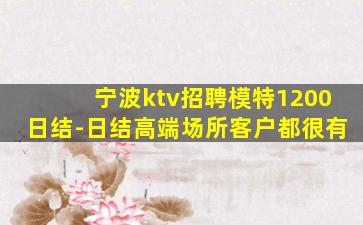 宁波ktv招聘模特1200日结-日结高端场所客户都很有