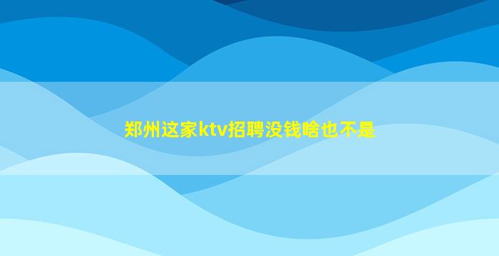 郑州这家ktv招聘没钱啥也不是